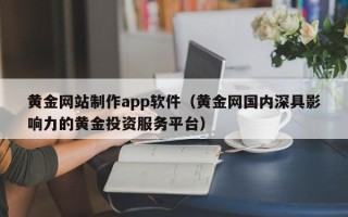 冷水江黄金网站制作app软件（黄金网国内深具影响力的黄金投资服务平台）