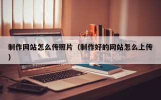 冷水江制作网站怎么传照片（制作好的网站怎么上传）
