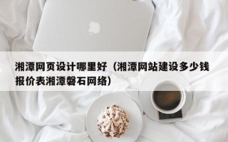冷水江湘潭网页设计哪里好（湘潭网站建设多少钱 报价表湘潭磐石网络）