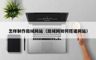 冷水江怎样制作局域网站（局域网如何搭建网站）
