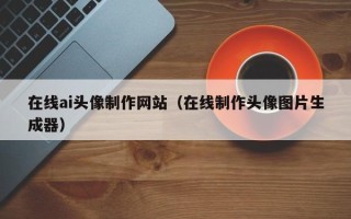 冷水江在线ai头像制作网站（在线制作头像图片生成器）
