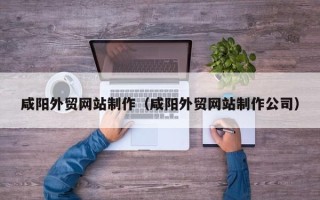 冷水江咸阳外贸网站制作（咸阳外贸网站制作公司）