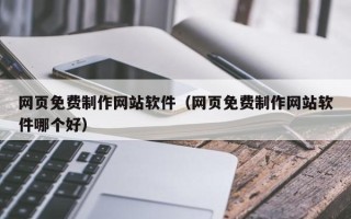 冷水江网页免费制作网站软件（网页免费制作网站软件哪个好）