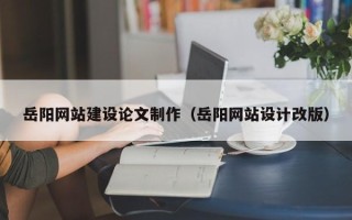 冷水江岳阳网站建设论文制作（岳阳网站设计改版）
