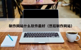 冷水江制作网站什么软件最好（然后制作网站）