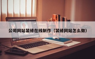 冷水江公司网站装修在线制作（装修网站怎么做）