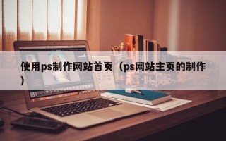 冷水江使用ps制作网站首页（ps网站主页的制作）