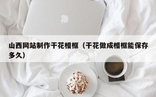 冷水江山西网站制作干花相框（干花做成相框能保存多久）
