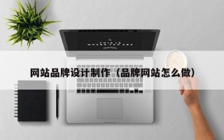 冷水江网站品牌设计制作（品牌网站怎么做）