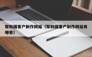冷水江帮韩国客户制作网站（帮韩国客户制作网站有哪些）