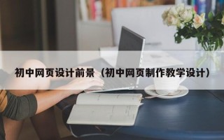 冷水江初中网页设计前景（初中网页制作教学设计）
